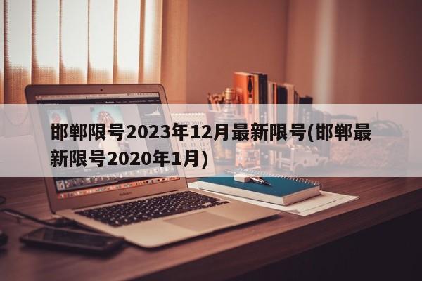 邯郸限号2023年12月最新限号(邯郸最新限号2020年1月)