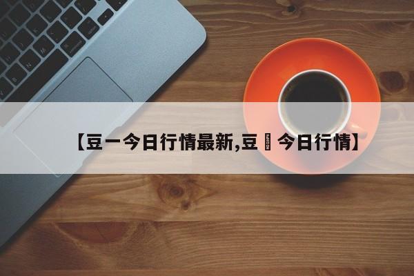 【豆一今日行情最新,豆粨今日行情】