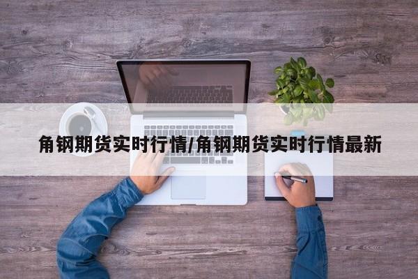 角钢期货实时行情/角钢期货实时行情最新