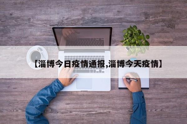 【淄博今日疫情通报,淄博今天疫情】