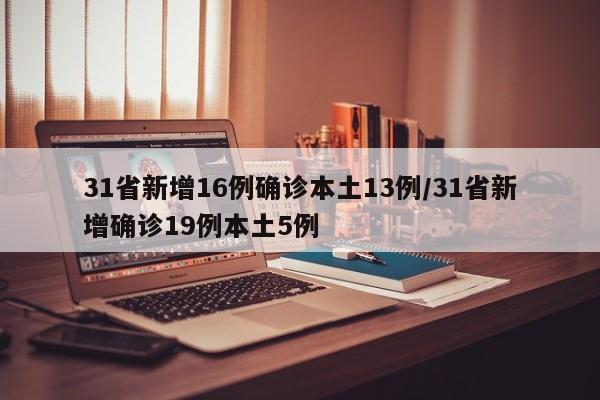 31省新增16例确诊本土13例/31省新增确诊19例本土5例