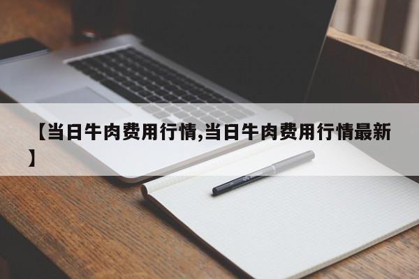 【当日牛肉费用行情,当日牛肉费用行情最新】