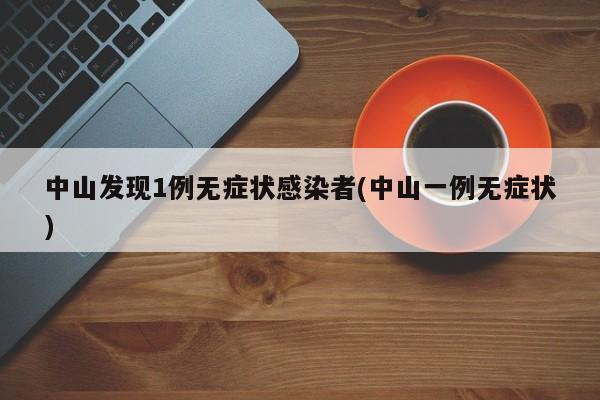 中山发现1例无症状感染者(中山一例无症状)