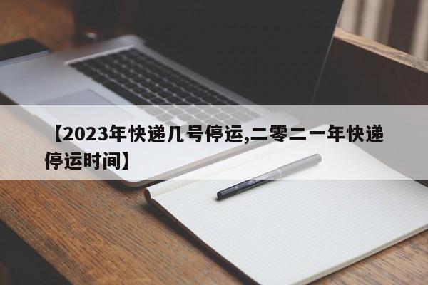 【2023年快递几号停运,二零二一年快递停运时间】