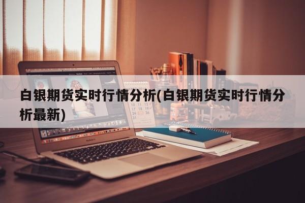 白银期货实时行情分析(白银期货实时行情分析最新)