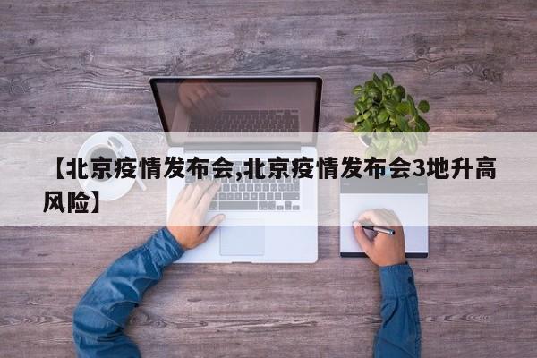 【北京疫情发布会,北京疫情发布会3地升高风险】