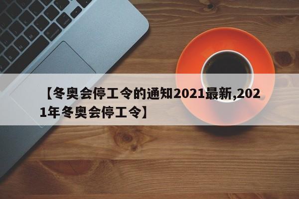 【冬奥会停工令的通知2021最新,2021年冬奥会停工令】