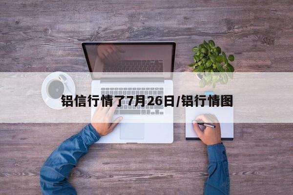 铝信行情了7月26日/铝行情图