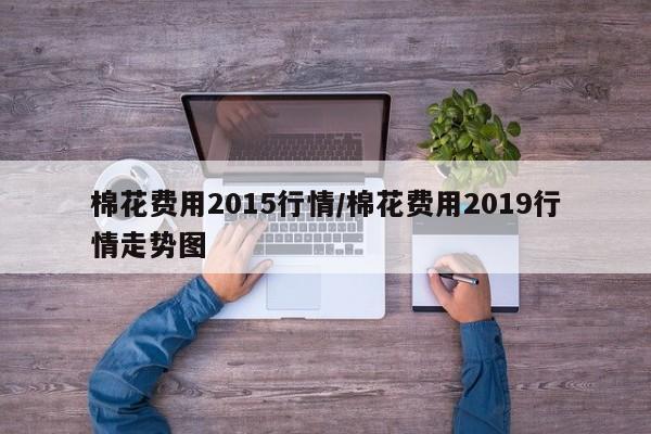 棉花费用2015行情/棉花费用2019行情走势图