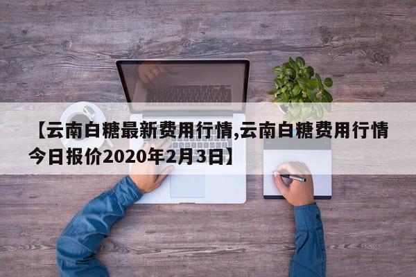 【云南白糖最新费用行情,云南白糖费用行情今日报价2020年2月3日】