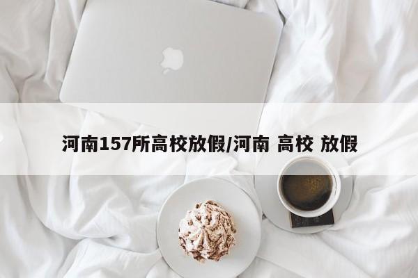 河南157所高校放假/河南 高校 放假