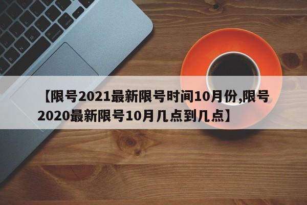 【限号2021最新限号时间10月份,限号2020最新限号10月几点到几点】