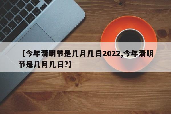 【今年清明节是几月几日2022,今年清明节是几月几日?】
