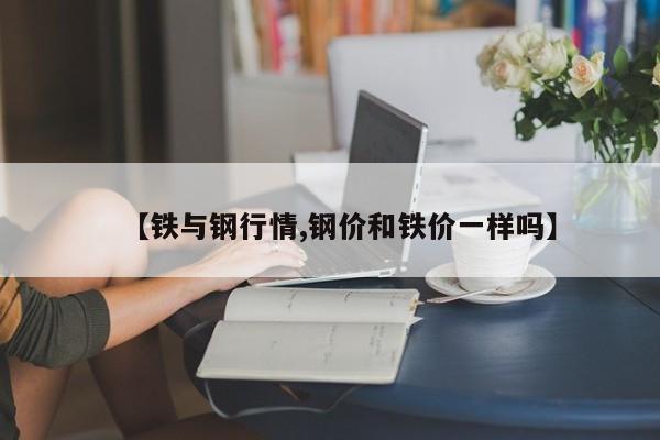 【铁与钢行情,钢价和铁价一样吗】