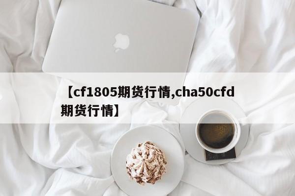 【cf1805期货行情,cha50cfd期货行情】