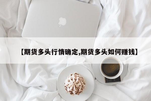 【期货多头行情确定,期货多头如何赚钱】