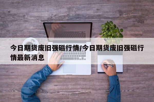 今日期货废旧强磁行情/今日期货废旧强磁行情最新消息