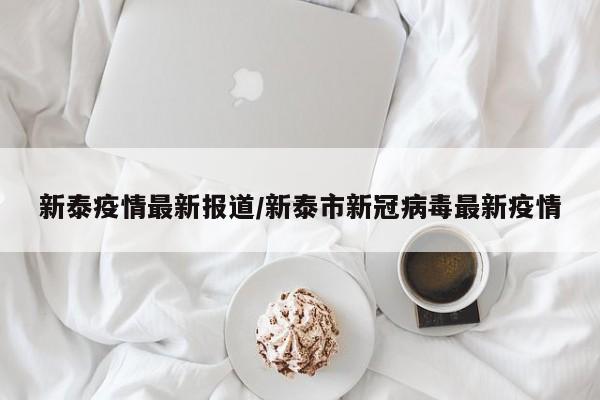 新泰疫情最新报道/新泰市新冠病毒最新疫情