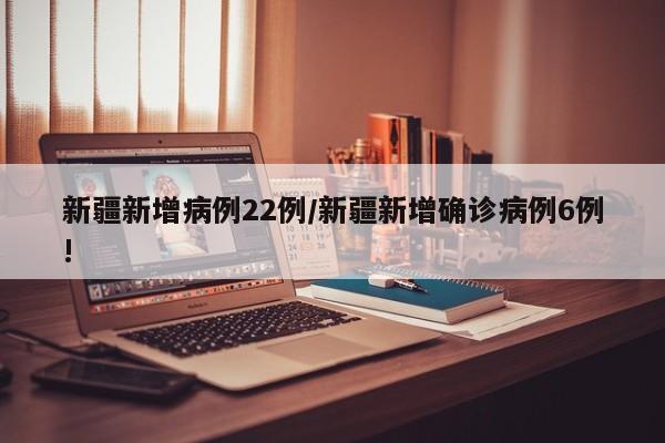 新疆新增病例22例/新疆新增确诊病例6例!