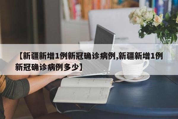 【新疆新增1例新冠确诊病例,新疆新增1例新冠确诊病例多少】