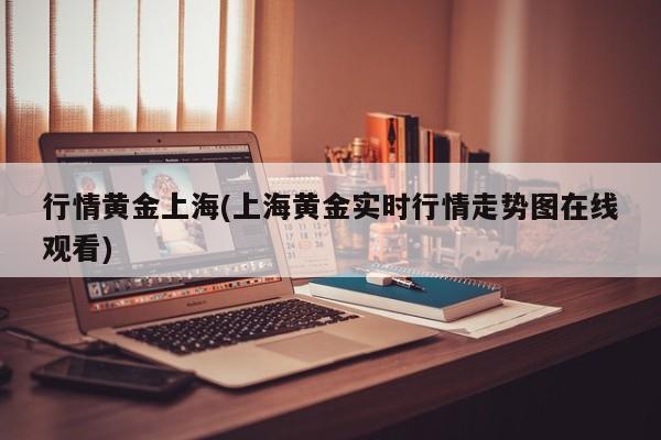 行情黄金上海(上海黄金实时行情走势图在线观看)