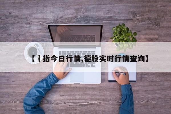 【徳指今日行情,德股实时行情查询】