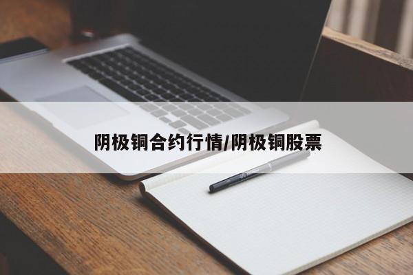 阴极铜合约行情/阴极铜股票