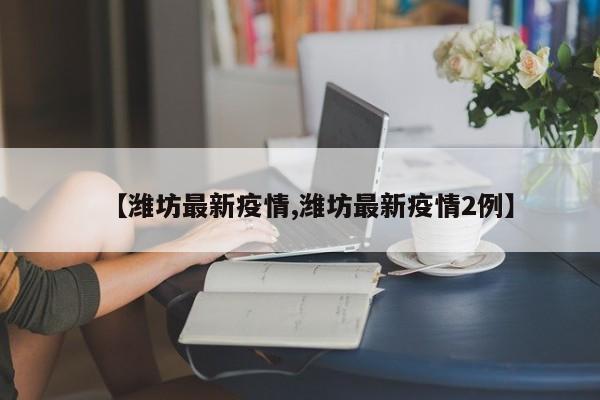 【潍坊最新疫情,潍坊最新疫情2例】