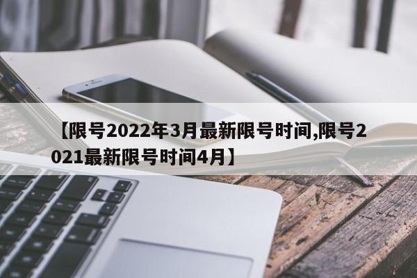 【限号2022年3月最新限号时间,限号2021最新限号时间4月】