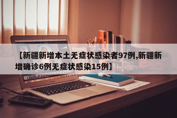 【新疆新增本土无症状感染者97例,新疆新增确诊6例无症状感染15例】