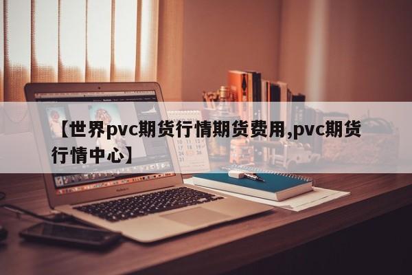 【世界pvc期货行情期货费用,pvc期货行情中心】