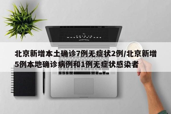 北京新增本土确诊7例无症状2例/北京新增5例本地确诊病例和1例无症状感染者