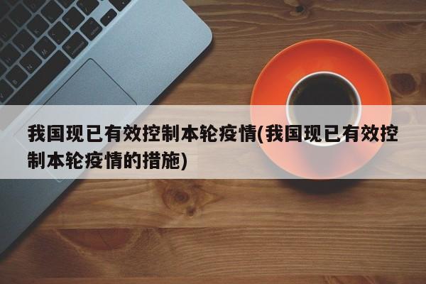 我国现已有效控制本轮疫情(我国现已有效控制本轮疫情的措施)