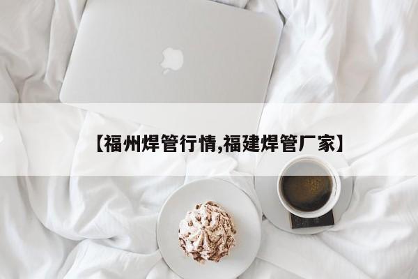 【福州焊管行情,福建焊管厂家】