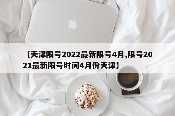 【天津限号2022最新限号4月,限号2021最新限号时间4月份天津】