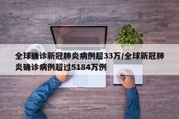 全球确诊新冠肺炎病例超33万/全球新冠肺炎确诊病例超过5184万例