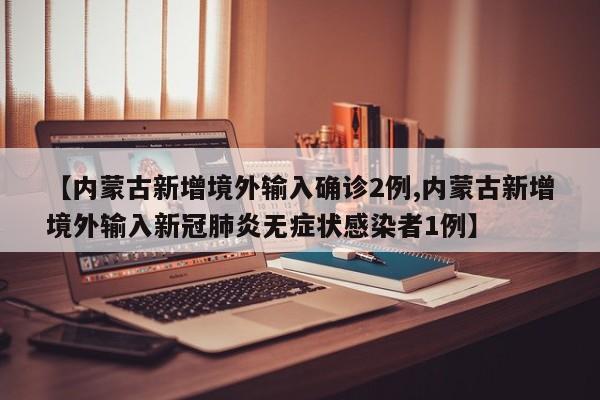 【内蒙古新增境外输入确诊2例,内蒙古新增境外输入新冠肺炎无症状感染者1例】