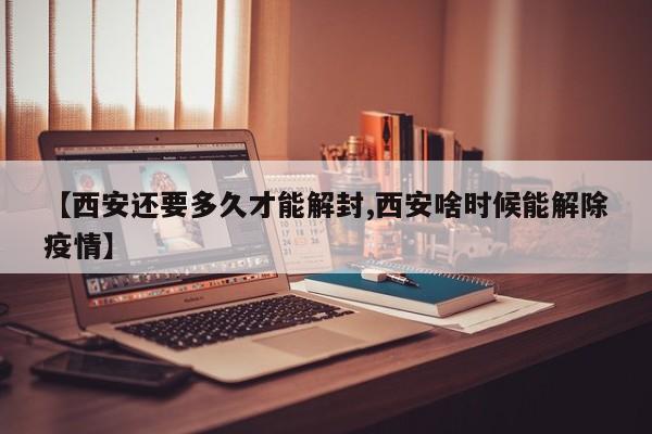 【西安还要多久才能解封,西安啥时候能解除疫情】