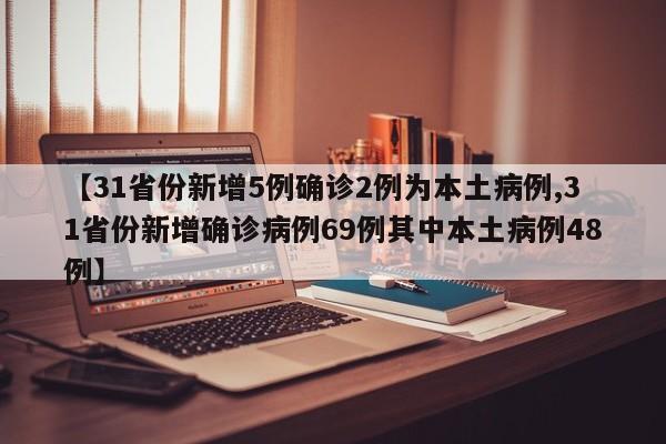 【31省份新增5例确诊2例为本土病例,31省份新增确诊病例69例其中本土病例48例】