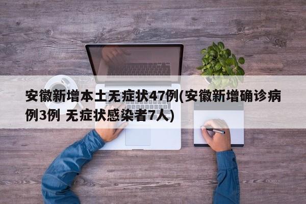 安徽新增本土无症状47例(安徽新增确诊病例3例 无症状感染者7人)
