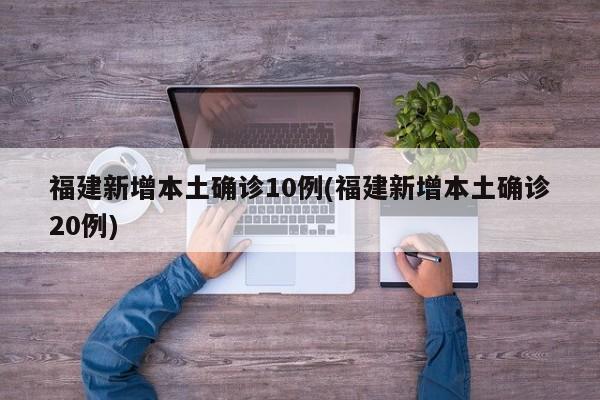 福建新增本土确诊10例(福建新增本土确诊20例)