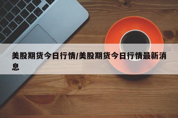 美股期货今日行情/美股期货今日行情最新消息