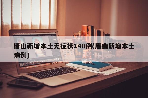 唐山新增本土无症状140例(唐山新增本土病例)