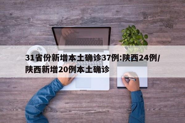 31省份新增本土确诊37例:陕西24例/陕西新增20例本土确诊