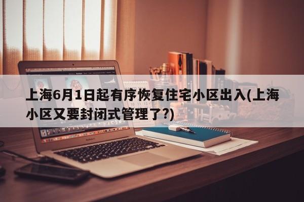 上海6月1日起有序恢复住宅小区出入(上海小区又要封闭式管理了?)