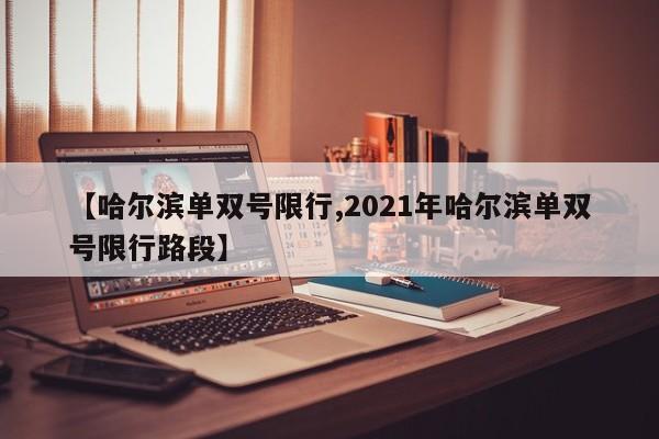 【哈尔滨单双号限行,2021年哈尔滨单双号限行路段】