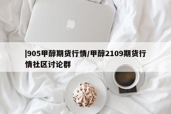 |905甲醇期货行情/甲醇2109期货行情社区讨论群
