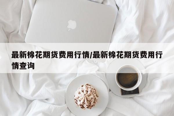 最新棉花期货费用行情/最新棉花期货费用行情查询