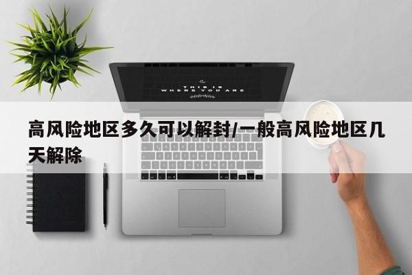 高风险地区多久可以解封/一般高风险地区几天解除