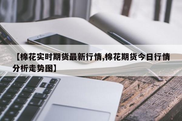 【棉花实时期货最新行情,棉花期货今日行情分析走势图】